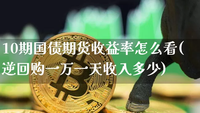 10期国债期货收益率怎么看(逆回购一万一天收入多少)_https://www.qgjzrcxxzxpt.com_上期所_第1张