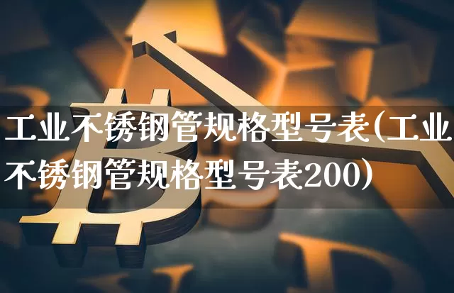 工业不锈钢管规格型号表(工业不锈钢管规格型号表200)_https://www.qgjzrcxxzxpt.com_郑商所_第1张