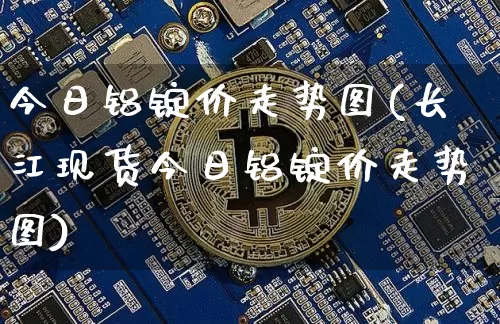 今日铝锭价走势图(长江现货今日铝锭价走势图)_https://www.qgjzrcxxzxpt.com_上期能源_第1张