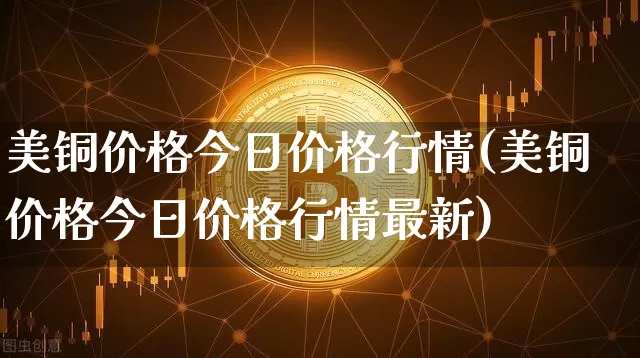 美铜价格今日价格行情(美铜价格今日价格行情最新)_https://www.qgjzrcxxzxpt.com_广期所_第1张