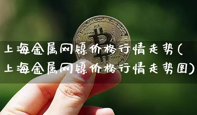 上海金属网镍价格行情走势(上海金属网镍价格行情走势图)_https://www.qgjzrcxxzxpt.com_广期所_第1张