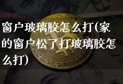 窗户玻璃胶怎么打(家的窗户松了打玻璃胶怎么打)_https://www.qgjzrcxxzxpt.com_广期所_第1张