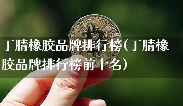 丁腈橡胶品牌排行榜(丁腈橡胶品牌排行榜前十名)_https://www.qgjzrcxxzxpt.com_大商所_第1张