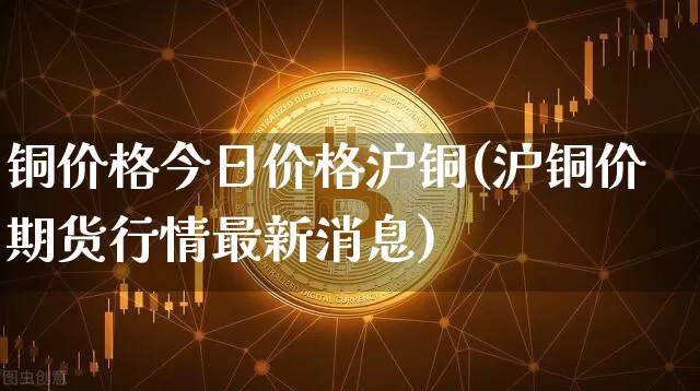铜价格今日价格沪铜(沪铜价期货行情最新消息)_https://www.qgjzrcxxzxpt.com_大商所_第1张