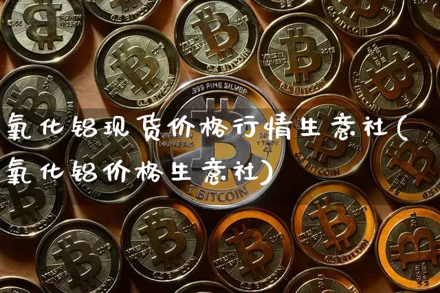 氧化铝现货价格行情生意社(氧化铝价格生意社)_https://www.qgjzrcxxzxpt.com_广期所_第1张