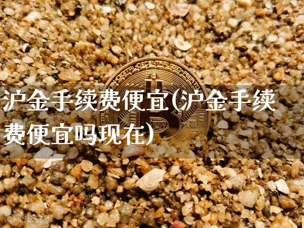 沪金手续费便宜(沪金手续费便宜吗现在)_https://www.qgjzrcxxzxpt.com_上期所_第1张