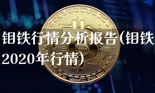钼铁行情分析报告(钼铁2020年行情)_https://www.qgjzrcxxzxpt.com_郑商所_第1张