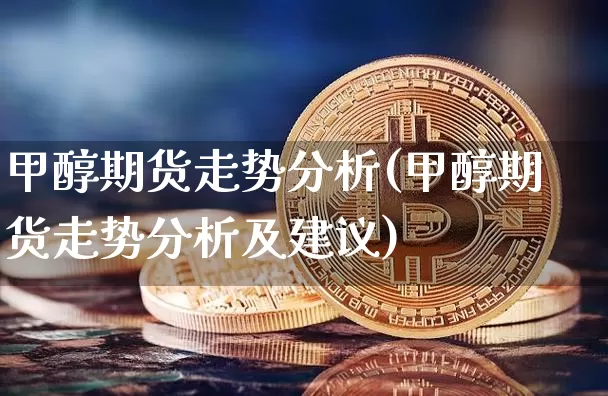甲醇期货走势分析(甲醇期货走势分析及建议)_https://www.qgjzrcxxzxpt.com_上期所_第1张