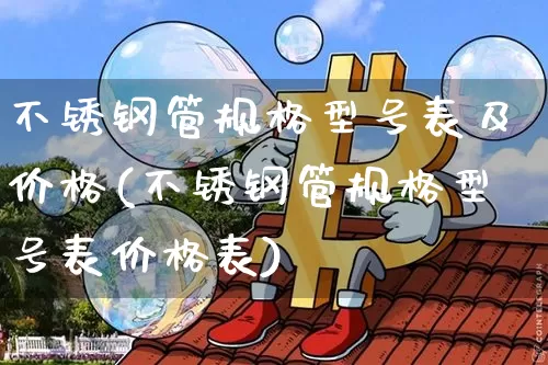 不锈钢管规格型号表及价格(不锈钢管规格型号表价格表)_https://www.qgjzrcxxzxpt.com_上期能源_第1张