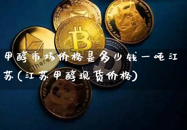 甲醇市场价格是多少钱一吨江苏(江苏甲醇现货价格)_https://www.qgjzrcxxzxpt.com_大商所_第1张