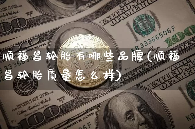 顺福昌轮胎有哪些品牌(顺福昌轮胎质量怎么样)_https://www.qgjzrcxxzxpt.com_郑商所_第1张