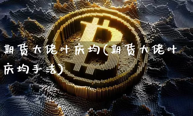 期货大佬叶庆均(期货大佬叶庆均手法)_https://www.qgjzrcxxzxpt.com_广期所_第1张