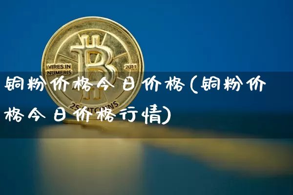 铜粉价格今日价格(铜粉价格今日价格行情)_https://www.qgjzrcxxzxpt.com_广期所_第1张