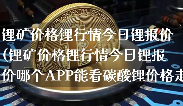 锂矿价格锂行情今日锂报价(锂矿价格锂行情今日锂报价哪个APP能看碳酸锂价格走势)_https://www.qgjzrcxxzxpt.com_中金所_第1张