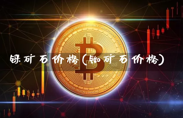 铼矿石价格(铷矿石价格)_https://www.qgjzrcxxzxpt.com_大商所_第1张