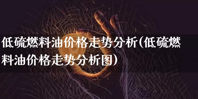 低硫燃料油价格走势分析(低硫燃料油价格走势分析图)_https://www.qgjzrcxxzxpt.com_上期能源_第1张