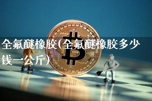 全氟醚橡胶(全氟醚橡胶多少钱一公斤)_https://www.qgjzrcxxzxpt.com_郑商所_第1张