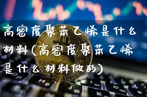 高密度聚苯乙烯是什么材料(高密度聚苯乙烯是什么材料做的)_https://www.qgjzrcxxzxpt.com_上期能源_第1张