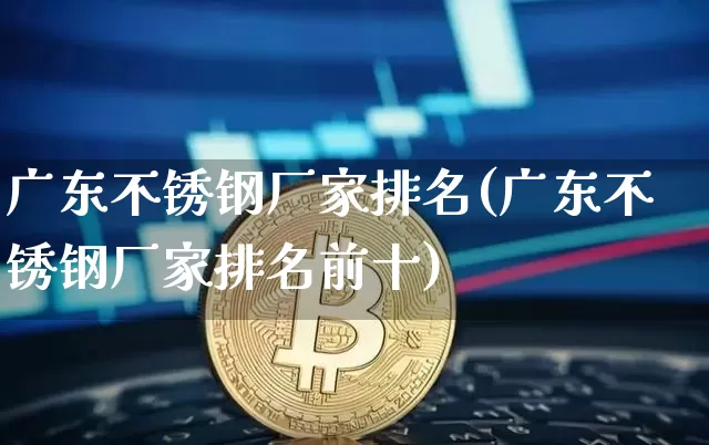 广东不锈钢厂家排名(广东不锈钢厂家排名前十)_https://www.qgjzrcxxzxpt.com_上期能源_第1张