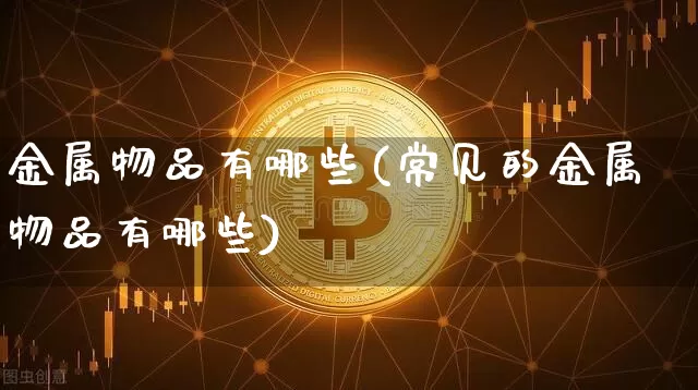 金属物品有哪些(常见的金属物品有哪些)_https://www.qgjzrcxxzxpt.com_大商所_第1张