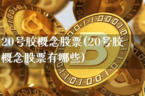 20号胶概念股票(20号胶概念股票有哪些)_https://www.qgjzrcxxzxpt.com_广期所_第1张