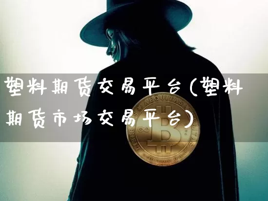 塑料期货交易平台(塑料期货市场交易平台)_https://www.qgjzrcxxzxpt.com_上期能源_第1张