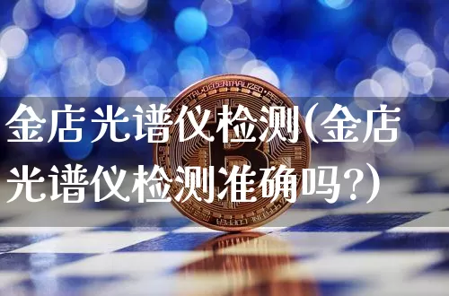 金店光谱仪检测(金店光谱仪检测准确吗?)_https://www.qgjzrcxxzxpt.com_上期能源_第1张