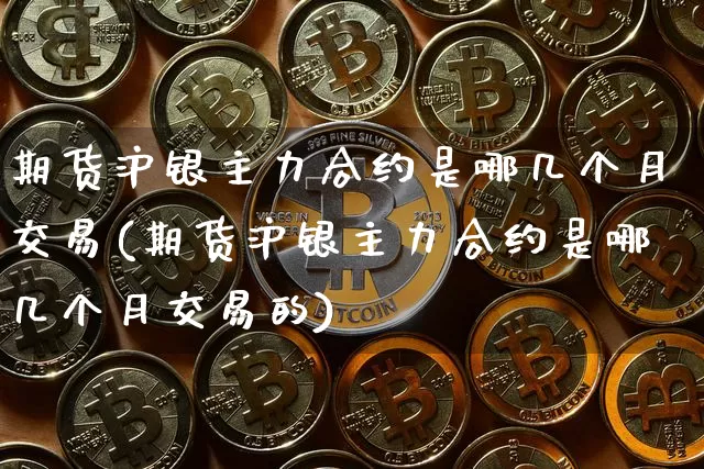 期货沪银主力合约是哪几个月交易(期货沪银主力合约是哪几个月交易的)_https://www.qgjzrcxxzxpt.com_上期能源_第1张