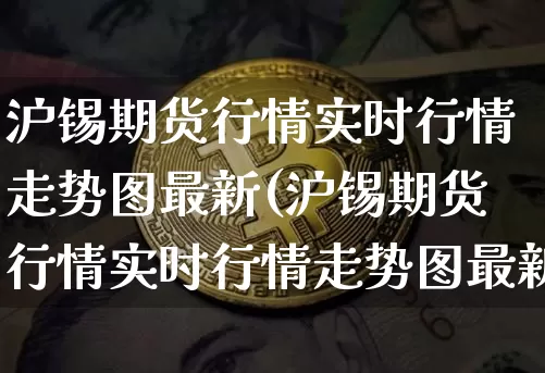 沪锡期货行情实时行情走势图最新(沪锡期货行情实时行情走势图最新版)_https://www.qgjzrcxxzxpt.com_广期所_第1张