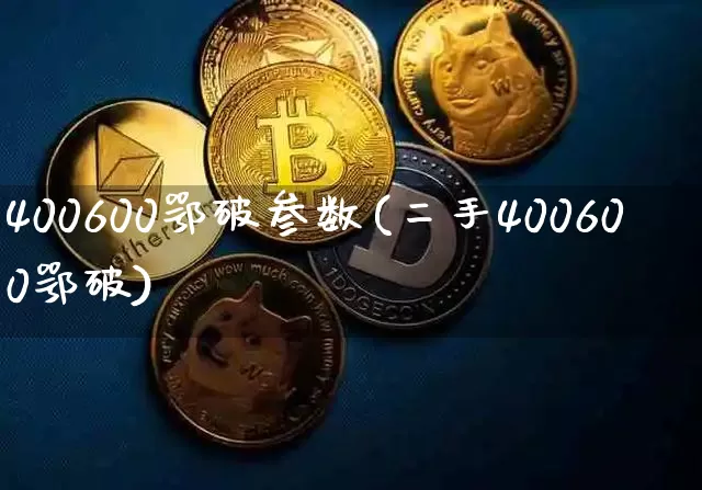 400600鄂破参数(二手400600鄂破)_https://www.qgjzrcxxzxpt.com_上期所_第1张