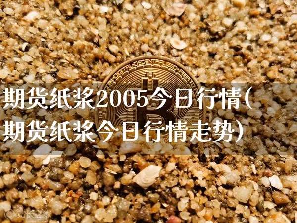 期货纸浆2005今日行情(期货纸浆今日行情走势)_https://www.qgjzrcxxzxpt.com_郑商所_第1张