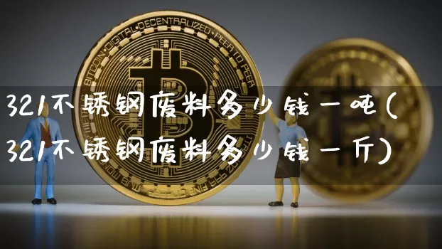 321不锈钢废料多少钱一吨(321不锈钢废料多少钱一斤)_https://www.qgjzrcxxzxpt.com_上期能源_第1张