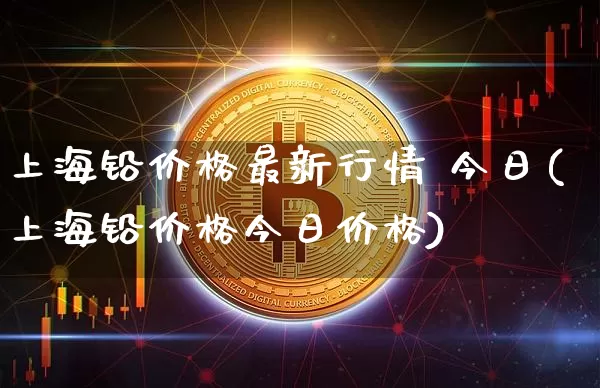 上海铅价格最新行情 今日(上海铅价格今日价格)_https://www.qgjzrcxxzxpt.com_广期所_第1张