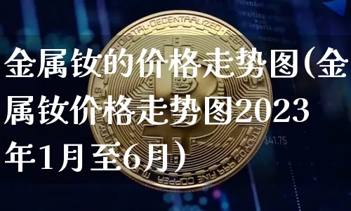 金属钕的价格走势图(金属钕价格走势图2023年1月至6月)_https://www.qgjzrcxxzxpt.com_大商所_第1张