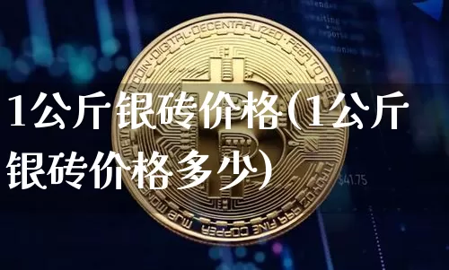 1公斤银砖价格(1公斤银砖价格多少)_https://www.qgjzrcxxzxpt.com_上期所_第1张
