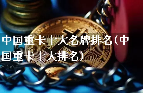 中国重卡十大名牌排名(中国重卡十大排名)_https://www.qgjzrcxxzxpt.com_上期所_第1张