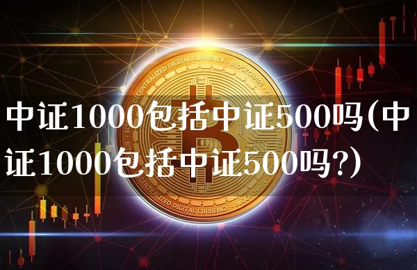 中证1000包括中证500吗(中证1000包括中证500吗?)_https://www.qgjzrcxxzxpt.com_郑商所_第1张