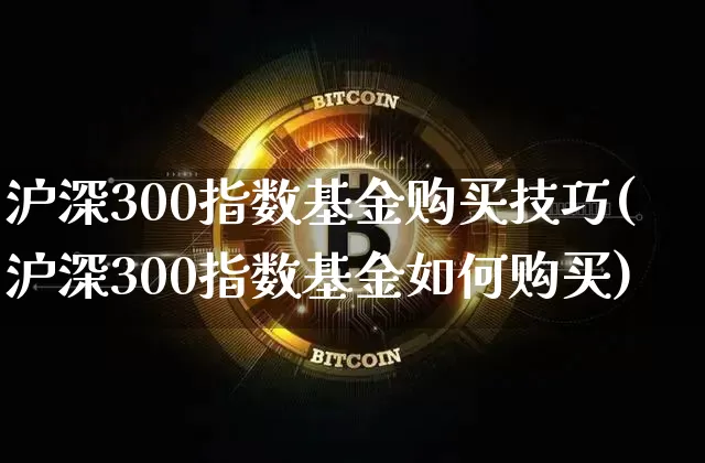 沪深300指数基金购买技巧(沪深300指数基金如何购买)_https://www.qgjzrcxxzxpt.com_大商所_第1张