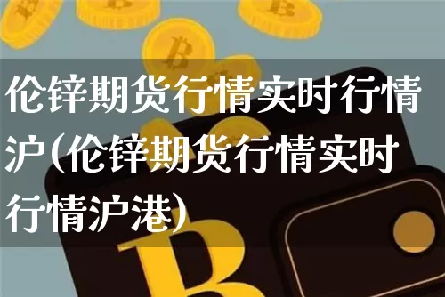 伦锌期货行情实时行情沪(伦锌期货行情实时行情沪港)_https://www.qgjzrcxxzxpt.com_大商所_第1张