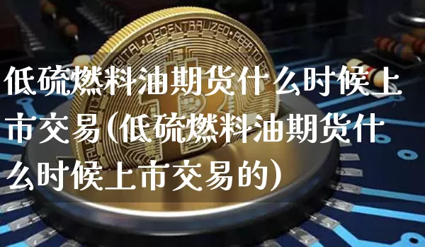 低硫燃料油期货什么时候上市交易(低硫燃料油期货什么时候上市交易的)_https://www.qgjzrcxxzxpt.com_郑商所_第1张