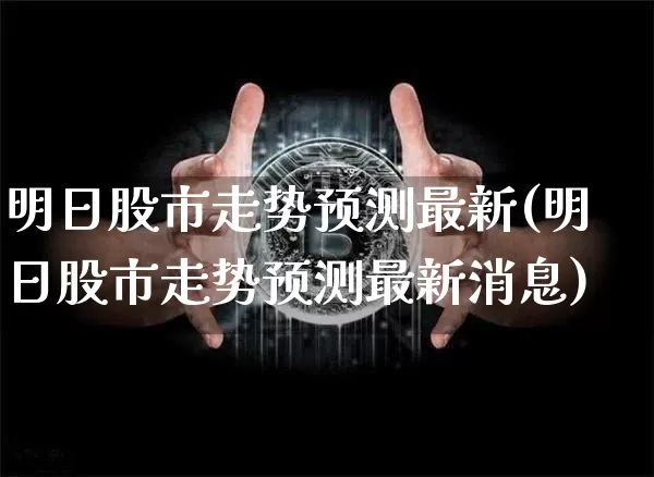 明日股市走势预测最新(明日股市走势预测最新消息)_https://www.qgjzrcxxzxpt.com_上期能源_第1张