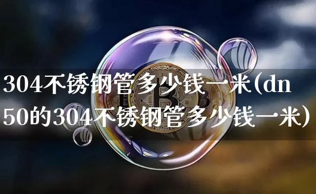 304不锈钢管多少钱一米(dn50的304不锈钢管多少钱一米)_https://www.qgjzrcxxzxpt.com_上期所_第1张