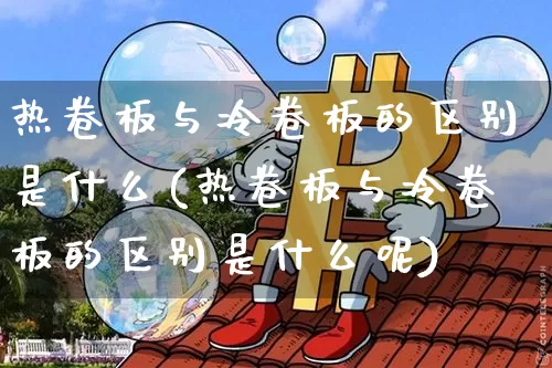 热卷板与冷卷板的区别是什么(热卷板与冷卷板的区别是什么呢)_https://www.qgjzrcxxzxpt.com_广期所_第1张