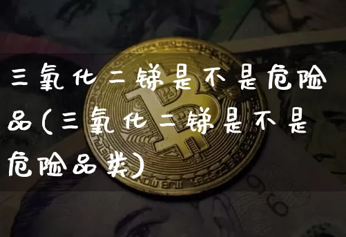 三氧化二锑是不是危险品(三氧化二锑是不是危险品类)_https://www.qgjzrcxxzxpt.com_上期能源_第1张