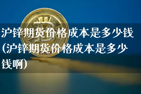 沪锌期货价格成本是多少钱(沪锌期货价格成本是多少钱啊)_https://www.qgjzrcxxzxpt.com_大商所_第1张