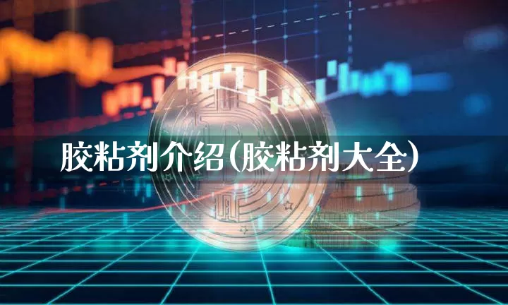 胶粘剂介绍(胶粘剂大全)_https://www.qgjzrcxxzxpt.com_广期所_第1张