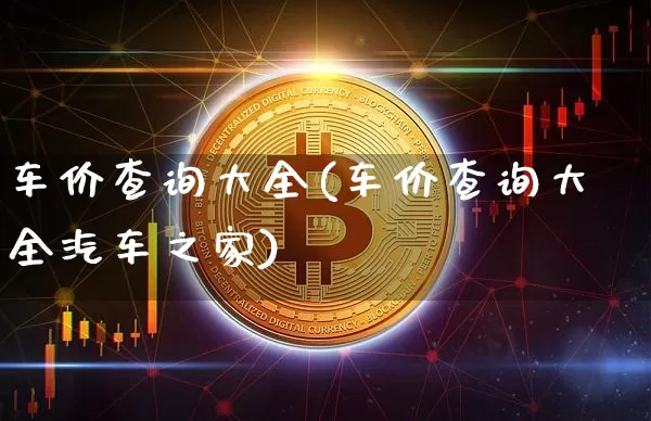 车价查询大全(车价查询大全汽车之家)_https://www.qgjzrcxxzxpt.com_上期能源_第1张