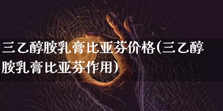 三乙醇胺乳膏比亚芬价格(三乙醇胺乳膏比亚芬作用)_https://www.qgjzrcxxzxpt.com_上期所_第1张