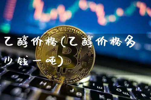 乙醇价格(乙醇价格多少钱一吨)_https://www.qgjzrcxxzxpt.com_郑商所_第1张