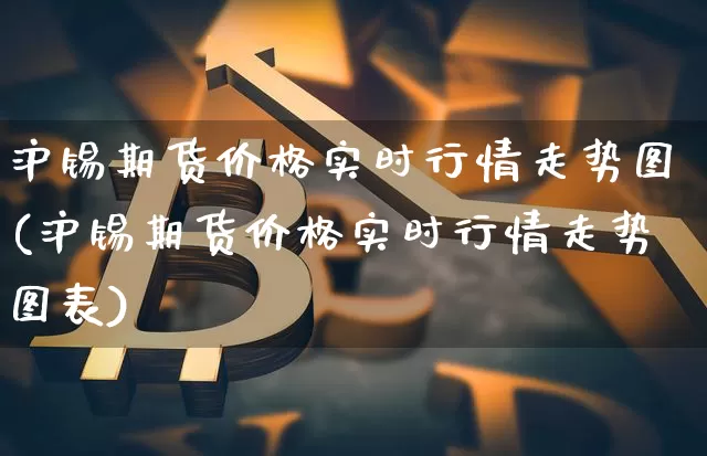沪锡期货价格实时行情走势图(沪锡期货价格实时行情走势图表)_https://www.qgjzrcxxzxpt.com_广期所_第1张